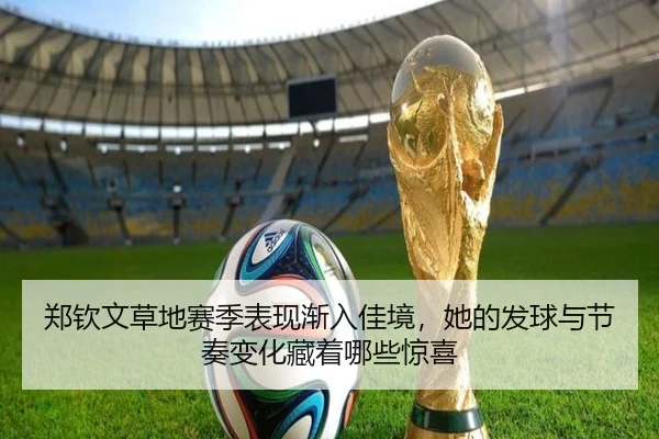 郑钦文草地赛季表现渐入佳境，她的发球与节奏变化藏着哪些惊喜