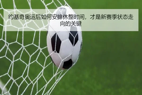 约基奇奥运后如何安排休整时间，才是新赛季状态走向的关键