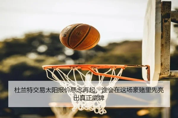 杜兰特交易太阳报价悬念再起，谁会在这场豪赌里先亮出真正底牌