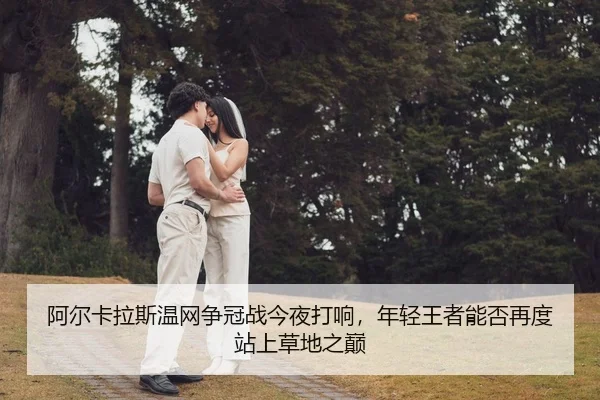 阿尔卡拉斯温网争冠战今夜打响，年轻王者能否再度站上草地之巅